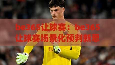 be365让球赛:be365让球赛场景化预判新思路 | 从数据节奏到临场决策的实战拆解【be365让球赛】-最全手机信誉下球站波胆盘大球分析走地大全早盘 be365让球赛:be365让球赛场景化预判新思路 | 从数据节奏到临场决策的实战拆解【be365让球赛】-最全手机信誉下球站波胆盘大球分析走地大全早盘