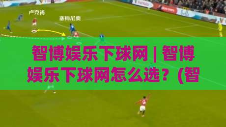 智博娱乐下球网 | 智博娱乐下球网怎么选？(智博娱乐下球网)三个隐藏细节让体验翻倍-线上十大最稳压球站策略波胆积分榜超清网站新用户