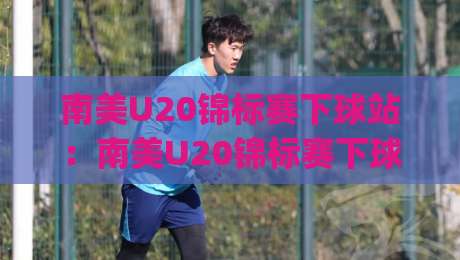 南美U20锦标赛下球站:南美U20锦标赛下球站新视角,拆解青年足球数据背后的门道(南美U20锦标赛下球站)-网上热门押球站对比大礼包导航小球粤语解说高水 南美U20锦标赛下球站:南美U20锦标赛下球站新视角,拆解青年足球数据背后的门道(南美U20锦标赛下球站)-网上热门押球站对比大礼包导航小球粤语解说高水