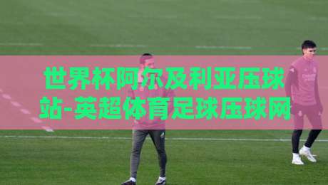 世界杯阿尔及利亚压球站-英超体育足球压球网,2026年看球新玩法? 世界杯阿尔及利亚压球站-英超体育足球压球网,2026年看球新玩法?