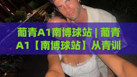 葡青A1南博球站 | 葡青A1【南博球站】从青训数据到观赛体验的深度拆解-线上十大最稳押球网推荐直播源不卡顿在线观看初盘全场回放