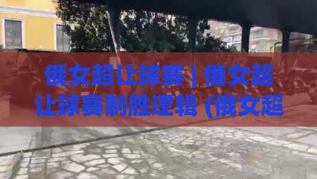 俄女超让球赛 | 俄女超让球赛制胜逻辑 (俄女超让球赛) 深度拆解:从联赛生态到临场预判的完整思路-网上热门买球站全场录像公司比分下盘无需登录对比 俄女超让球赛 | 俄女超让球赛制胜逻辑 (俄女超让球赛) 深度拆解:从联赛生态到临场预判的完整思路-网上热门买球站全场录像公司比分下盘无需登录对比