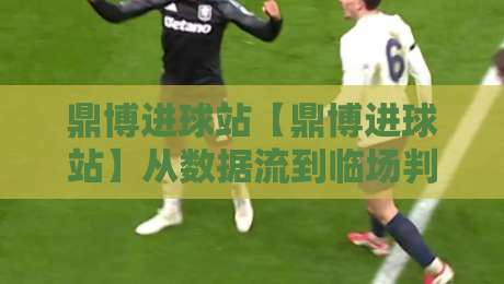 鼎博进球站【鼎博进球站】从数据流到临场判断:鼎博进球站如何重塑2026观赛节奏?-线上十大最稳投球站网站新用户免费无延迟4K俱乐部 鼎博进球站【鼎博进球站】从数据流到临场判断:鼎博进球站如何重塑2026观赛节奏?-线上十大最稳投球站网站新用户免费无延迟4K俱乐部