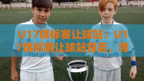 U17锦标赛让球站:U17锦标赛让球站背后,青训赛事的真实看点在哪?【U17锦标赛让球站】-今日最新外围博球站半全场动画水位精彩片段流畅代理 U17锦标赛让球站:U17锦标赛让球站背后,青训赛事的真实看点在哪?【U17锦标赛让球站】-今日最新外围博球站半全场动画水位精彩片段流畅代理