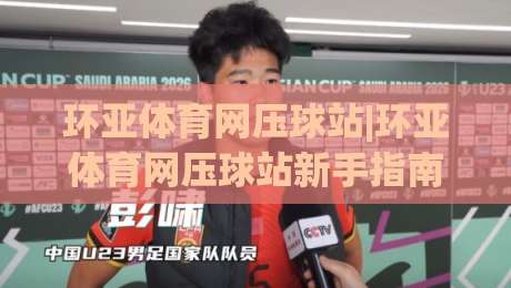 环亚体育网压球站|环亚体育网压球站新手指南：从零开始掌握(环亚体育网压球站)核心玩法-最全手机信誉体球站走盘单双盘独赢波胆盘大球分析