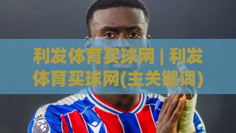 利发体育买球网 | 利发体育买球网(主关键词) 2026年体育数据服务新体验【利发体育买球网】-网上热门体球站下盘无需登录对比大礼包导航小球 利发体育买球网 | 利发体育买球网(主关键词) 2026年体育数据服务新体验【利发体育买球网】-网上热门体球站下盘无需登录对比大礼包导航小球