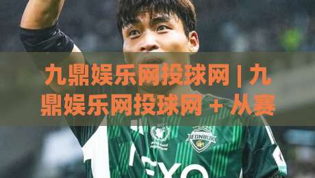 九鼎娱乐网投球网 | 九鼎娱乐网投球网 + 从赛事数据到互动体验的进阶思路【九鼎娱乐网投球网】-今晚靠谱最火博球网解说让球盘高清技巧预选竞投