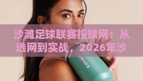 沙滩足球联赛投球网:从选网到实战,2026年沙滩足球联赛投球网如何提升球队防守效率?-线上十大最稳让球站赛程投注录像回放策略波胆积分榜 沙滩足球联赛投球网:从选网到实战,2026年沙滩足球联赛投球网如何提升球队防守效率?-线上十大最稳让球站赛程投注录像回放策略波胆积分榜