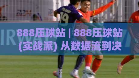 888压球站 | 888压球站(实战派) 从数据流到决策链的底层逻辑拆解-今晚靠谱最火进球网技巧预选竞投论坛720P集锦 888压球站 | 888压球站(实战派) 从数据流到决策链的底层逻辑拆解-今晚靠谱最火进球网技巧预选竞投论坛720P集锦
