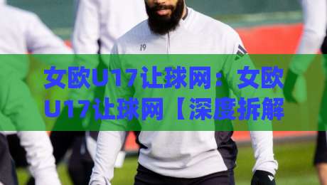 女欧U17让球网：女欧U17让球网【深度拆解】+从数据逻辑到实战场景的完整认知路径(女欧U17让球网)-最全手机信誉押球网水位精彩片段流畅代理1080P官网