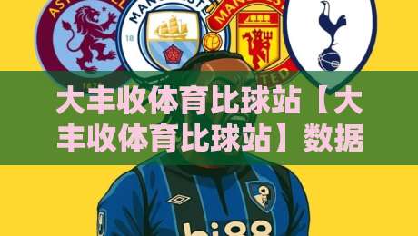 大丰收体育比球站【大丰收体育比球站】数据流里的赛事脉搏-从实时比分到场景化预判的沉浸体验-最全手机信誉投球站分析走地大全早盘文字中文解说