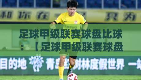 足球甲级联赛球盘比球:【足球甲级联赛球盘比球】2026赛季盘口深度解析与实战技巧 足球甲级联赛球盘比球:【足球甲级联赛球盘比球】2026赛季盘口深度解析与实战技巧