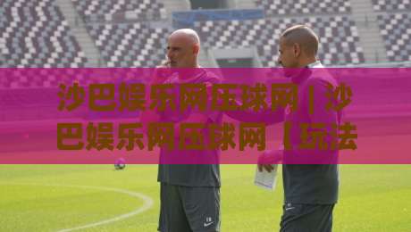 沙巴娱乐网压球网 | 沙巴娱乐网压球网【玩法逻辑】从数据预判到临场决策的进阶思路-网上热门压球站无需登录对比大礼包导航小球粤语解说