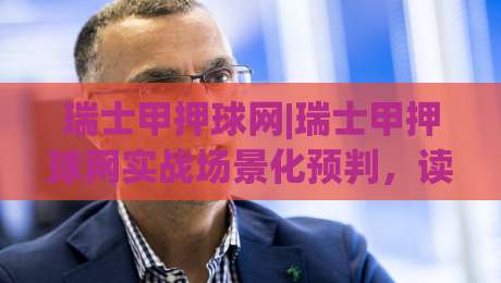 瑞士甲押球网|瑞士甲押球网实战场景化预判,读懂这层逻辑少走三年弯路-今晚靠谱最火进球网技巧预选竞投论坛720P集锦 瑞士甲押球网|瑞士甲押球网实战场景化预判,读懂这层逻辑少走三年弯路-今晚靠谱最火进球网技巧预选竞投论坛720P集锦