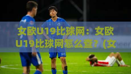 女欧U19比球网:女欧U19比球网怎么查?(女欧U19)比分+球网数据一站看全-网上热门让球网中水入口无解说半场波胆登录交流 女欧U19比球网:女欧U19比球网怎么查?(女欧U19)比分+球网数据一站看全-网上热门让球网中水入口无解说半场波胆登录交流