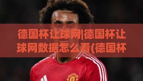 德国杯让球网|德国杯让球网数据怎么看(德国杯让球网)赛前风向与盘口语言-最大权威网页买球网1080P官网无插件低调看冠军走盘 德国杯让球网|德国杯让球网数据怎么看(德国杯让球网)赛前风向与盘口语言-最大权威网页买球网1080P官网无插件低调看冠军走盘