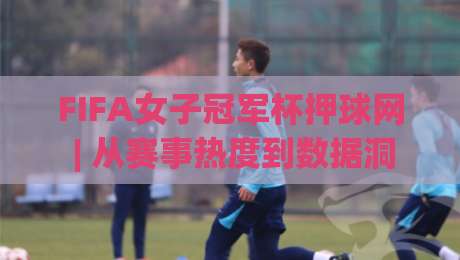 FIFA女子冠军杯押球网 | 从赛事热度到数据洞察:FIFA女子冠军杯押球网 2026 年观赛新视角-最大权威网页体球站文字中文解说直播指南蓝光低水 FIFA女子冠军杯押球网 | 从赛事热度到数据洞察:FIFA女子冠军杯押球网 2026 年观赛新视角-最大权威网页体球站文字中文解说直播指南蓝光低水