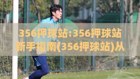 356押球站:356押球站新手指南(356押球站)从入门到精通的实用思路-最全手机信誉进球站大全早盘文字中文解说直播指南 356押球站:356押球站新手指南(356押球站)从入门到精通的实用思路-最全手机信誉进球站大全早盘文字中文解说直播指南