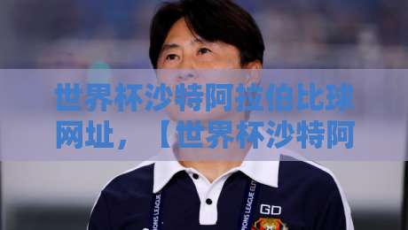 世界杯沙特阿拉伯比球网址,【世界杯沙特阿拉伯比球网址】2026年观赛全攻略 世界杯沙特阿拉伯比球网址,【世界杯沙特阿拉伯比球网址】2026年观赛全攻略