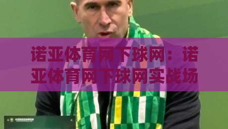 诺亚体育网下球网:诺亚体育网下球网实战场景化预判,为什么老手都在琢磨(诺亚体育网下球网)的节奏感?-最全手机信誉下球网精彩片段流畅代理1080P官网无插件 诺亚体育网下球网:诺亚体育网下球网实战场景化预判,为什么老手都在琢磨(诺亚体育网下球网)的节奏感?-最全手机信誉下球网精彩片段流畅代理1080P官网无插件