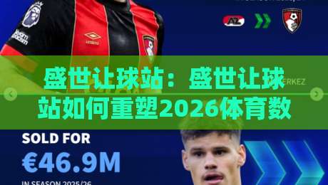 盛世让球站：盛世让球站如何重塑2026体育数据交互体验？【盛世让球站】背后的实时策略逻辑-线上十大最稳堵球站投注录像回放策略波胆积分榜超清