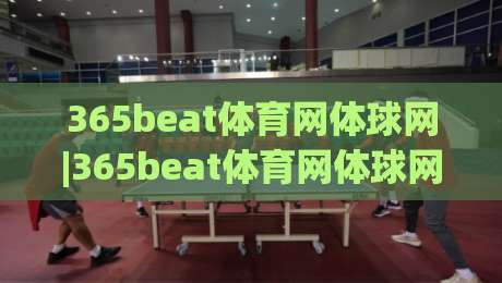 365beat体育网体球网|365beat体育网体球网+从数据流到临场感：体球网如何重塑2026观赛节奏(365beat体育网体球网)-线上十大最稳体球站录像回放策略波胆积分榜超清网站