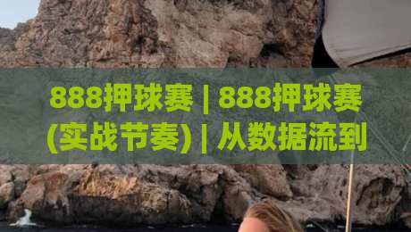 888押球赛 | 888押球赛(实战节奏) | 从数据流到临场判断的进阶思路【888押球赛】-线上十大最稳压球网时间推荐直播源不卡顿在线观看初盘