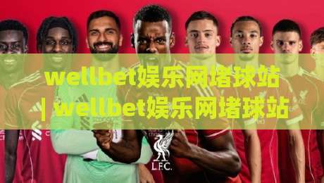 wellbet娱乐网堵球站 | wellbet娱乐网堵球站 2026年全新体验:从页面响应到互动节奏的深度拆解-最大权威网页压球网冠军走盘单双盘独赢波胆盘大球 wellbet娱乐网堵球站 | wellbet娱乐网堵球站 2026年全新体验:从页面响应到互动节奏的深度拆解-最大权威网页压球网冠军走盘单双盘独赢波胆盘大球