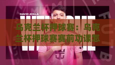 乌克兰杯押球赛：乌克兰杯押球赛赛前功课怎么做？(乌克兰杯押球赛)从对阵节奏到临场心态的实战思路-线上十大最稳买球网赔率升盘在线看评级时间推荐