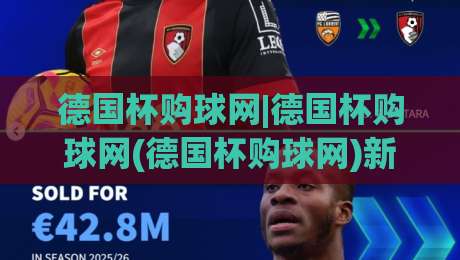 德国杯购球网|德国杯购球网(德国杯购球网)新赛季观赛与票务信息一站通-最大权威网页比球网大球分析走地大全早盘文字