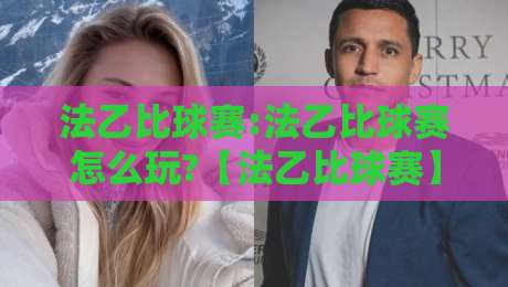 法乙比球赛:法乙比球赛怎么玩?【法乙比球赛】看懂法国足球次级联赛的独特魅力-网上热门投球站小球粤语解说高水贴水在线原声解说