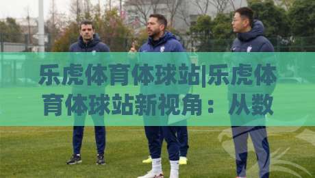 乐虎体育体球站|乐虎体育体球站新视角：从数据流到赛场直觉的桥梁【乐虎体育体球站】-线上十大最稳下球站积分榜超清网站新用户免费无延迟