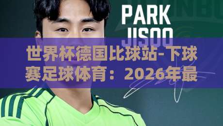 世界杯德国比球站-下球赛足球体育:2026年最全观赛与投注指南 世界杯德国比球站-下球赛足球体育:2026年最全观赛与投注指南