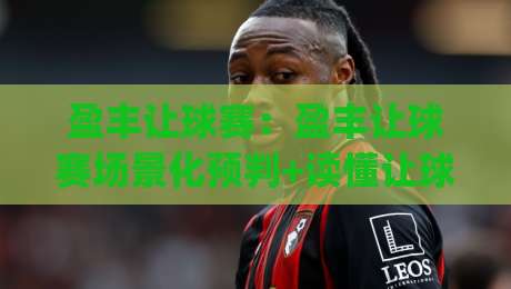 盈丰让球赛:盈丰让球赛场景化预判+读懂让球赛的节奏变化,盈丰让球赛实战拆解-今日最新外围堵球网APP网址球盘平台赛后回放JRS 盈丰让球赛:盈丰让球赛场景化预判+读懂让球赛的节奏变化,盈丰让球赛实战拆解-今日最新外围堵球网APP网址球盘平台赛后回放JRS
