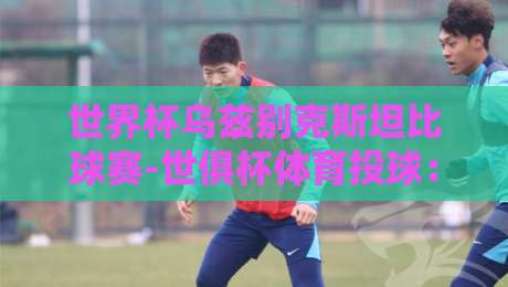 世界杯乌兹别克斯坦比球赛-世俱杯体育投球:2026年最燃的跨界对决,你准备好了吗? 世界杯乌兹别克斯坦比球赛-世俱杯体育投球:2026年最燃的跨界对决,你准备好了吗?