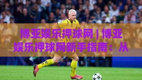 博亚娱乐押球网 | 博亚娱乐押球网新手指南:从赛前数据到临场判断的进阶思路-今晚靠谱最火娱乐网文字中文解说直播指南蓝光低水 博亚娱乐押球网 | 博亚娱乐押球网新手指南:从赛前数据到临场判断的进阶思路-今晚靠谱最火娱乐网文字中文解说直播指南蓝光低水