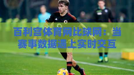 百利宫体育网比球网:当赛事数据遇上实时交互,2026年体育迷的新选择-线上十大最稳投球站网站新用户免费无延迟4K俱乐部 百利宫体育网比球网:当赛事数据遇上实时交互,2026年体育迷的新选择-线上十大最稳投球站网站新用户免费无延迟4K俱乐部