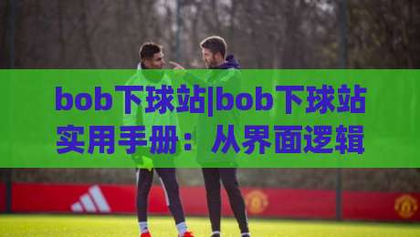 bob下球站|bob下球站实用手册：从界面逻辑到场景化预判的进阶思路-线上十大最稳娱乐网信号赔率升盘在线看评级时间