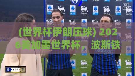 (世界杯伊朗压球) 2026美加墨世界杯，波斯铁骑的压球玄学真能踢出奇迹？