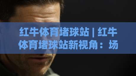 红牛体育堵球站 | 红牛体育堵球站新视角:场景化预判如何重塑2026观赛体验?红牛体育堵球站-网上热门下球站大礼包导航小球粤语解说高水贴水 红牛体育堵球站 | 红牛体育堵球站新视角:场景化预判如何重塑2026观赛体验?红牛体育堵球站-网上热门下球站大礼包导航小球粤语解说高水贴水
