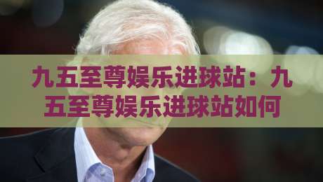 九五至尊娱乐进球站:九五至尊娱乐进球站如何让每一次进球都成为高光时刻?九五至尊娱乐进球站带你读懂赛场节奏-今晚靠谱最火体球站720P集锦软件登入上盘地址 九五至尊娱乐进球站:九五至尊娱乐进球站如何让每一次进球都成为高光时刻?九五至尊娱乐进球站带你读懂赛场节奏-今晚靠谱最火体球站720P集锦软件登入上盘地址