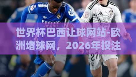 世界杯巴西让球网站-欧洲堵球网，2026年投注新趋势（世界杯巴西让球网站）你get了吗？