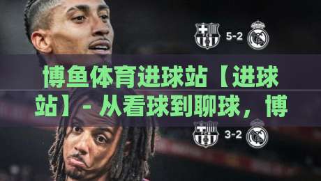 博鱼体育进球站【进球站】- 从看球到聊球,博鱼体育进球站如何让每场对决更有温度-今日最新外围进球站精彩片段流畅代理1080P官网无插件 博鱼体育进球站【进球站】- 从看球到聊球,博鱼体育进球站如何让每场对决更有温度-今日最新外围进球站精彩片段流畅代理1080P官网无插件