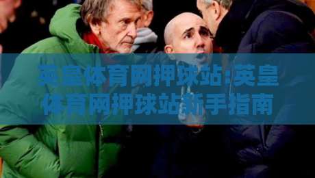 英皇体育网押球站:英皇体育网押球站新手指南【英皇体育网押球站】从零开始玩转体育互动-今日最新外围压球站链接受让视频半全场动画水位