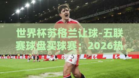 世界杯苏格兰让球-五联赛球盘买球赛：2026热门玩法深度解析与避坑指南