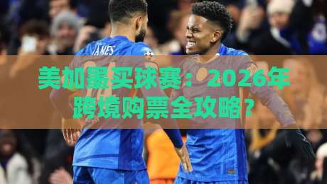 美加墨买球赛:2026年跨境购票全攻略? 美加墨买球赛:2026年跨境购票全攻略?