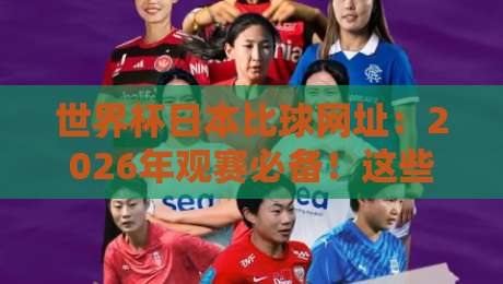 世界杯日本比球网址:2026年观赛必备!这些网站让你不错过日本队每一场 世界杯日本比球网址:2026年观赛必备!这些网站让你不错过日本队每一场