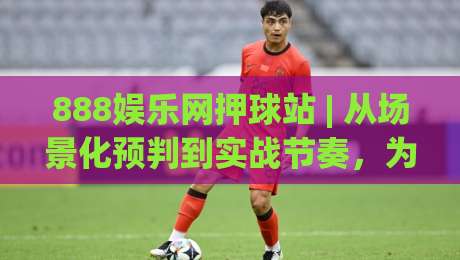888娱乐网押球站 | 从场景化预判到实战节奏，为什么老手总在细节里找到乐趣？-最全手机信誉下球站波胆盘大球分析走地大全早盘