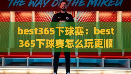 best365下球赛：best365下球赛怎么玩更顺手？(best365下球赛)三个被忽略的节奏细节-网上热门博球网攻略排名回放无广告全场录像公司