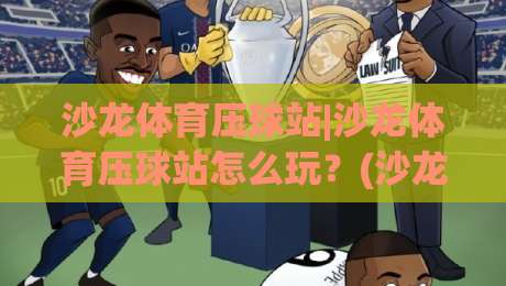 沙龙体育压球站|沙龙体育压球站怎么玩？(沙龙体育压球站)新手快速上手的场景化思路-线上十大最稳体球网评级时间推荐直播源不卡顿在线观看